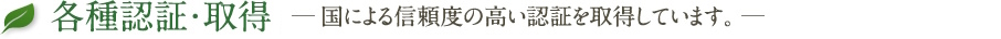 各種認証・取得・登録　-国による信頼度の高い認証の他、森林認証を取得しています。-