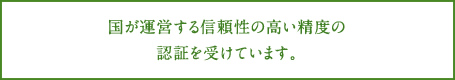 国が運営する信頼性の高い精度の認証を受けています。