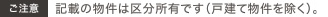 ご注意　記載の物件は区分所有です（戸建て物件を除く）